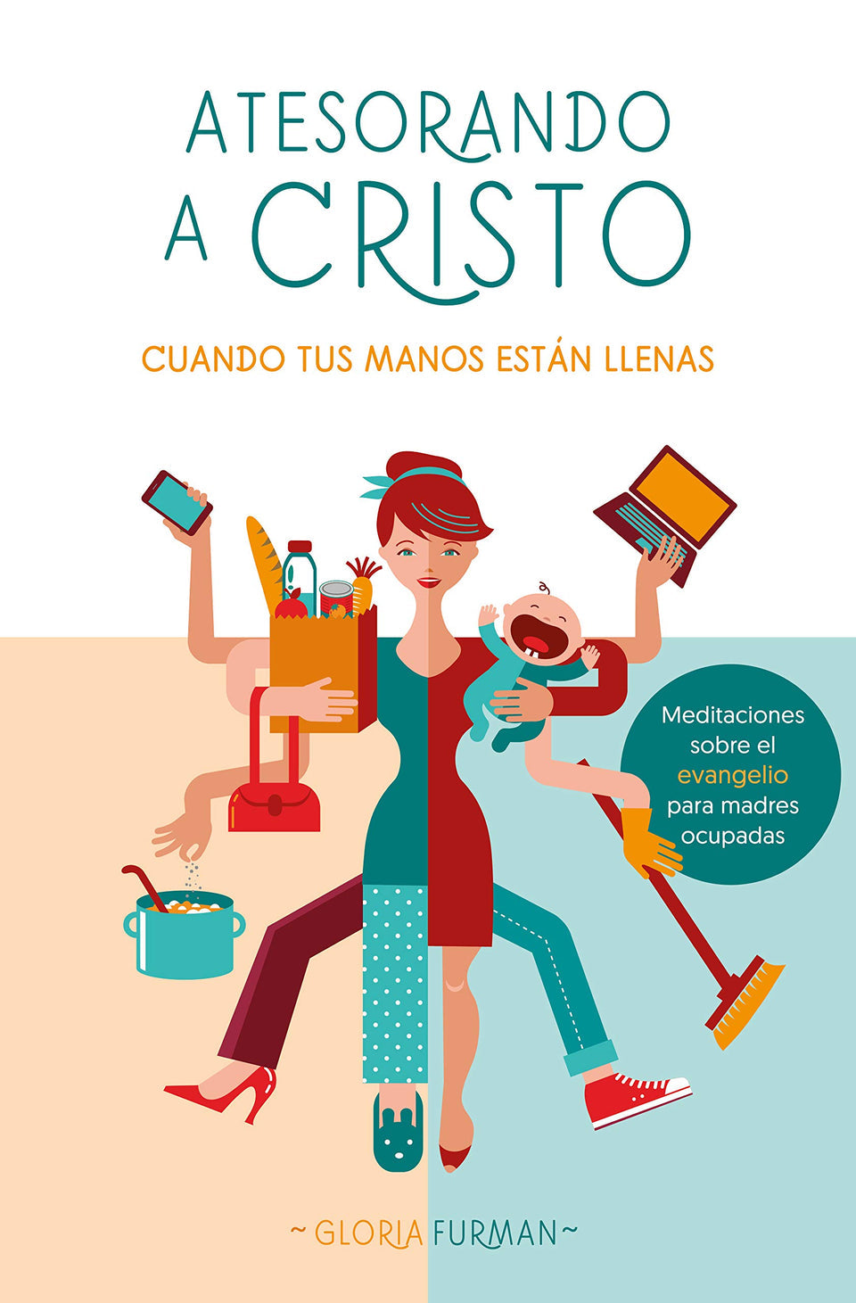 ATESORANDO A CRISTO CUANDO TUS MANOS ESTÁN LLENAS: MEDITACIONES SOBRE EL EVANGELIO PARA MADRES OCUPADAS- GLORIA FURMAN