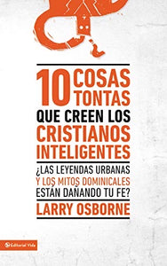 10 cosas tontas que los cristianos inteligentes creen: ¿Las leyendas urbanas y los mitos dominicales están dañando tu fe?